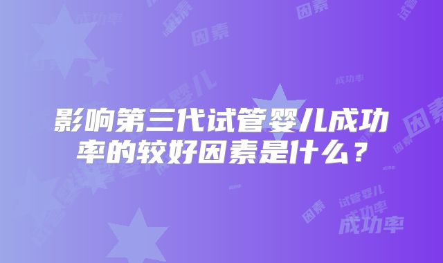 影响第三代试管婴儿成功率的较好因素是什么？