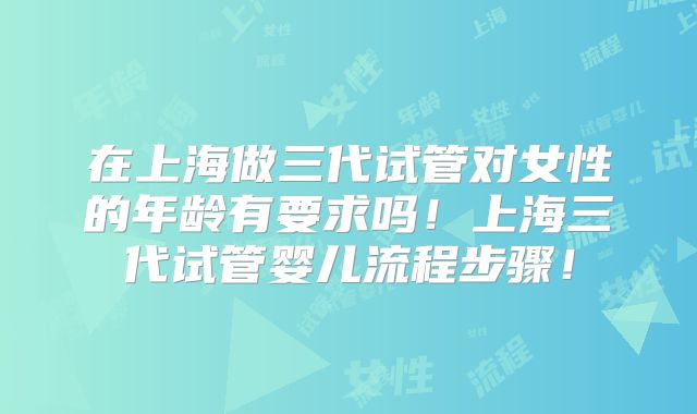 在上海做三代试管对女性的年龄有要求吗！上海三代试管婴儿流程步骤！