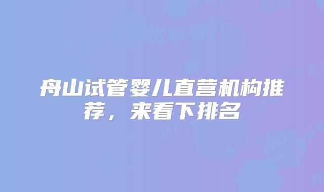 舟山试管婴儿直营机构推荐，来看下排名