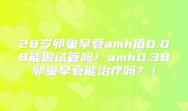 28岁卵巢早衰amh值0.08能做试管吗!amh0.38卵巢早衰能治疗吗?!