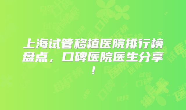 上海试管移植医院排行榜盘点，口碑医院医生分享!