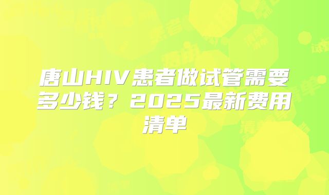 唐山HIV患者做试管需要多少钱？2025最新费用清单