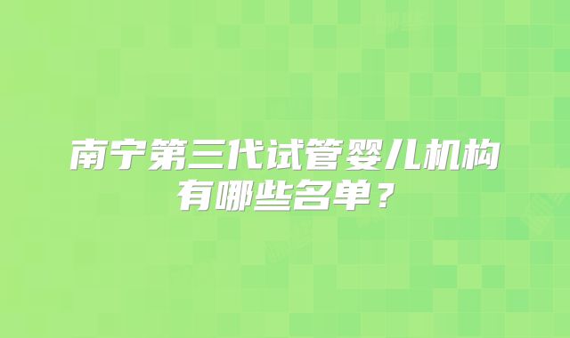 南宁第三代试管婴儿机构有哪些名单?