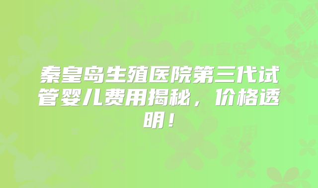 秦皇岛生殖医院第三代试管婴儿费用揭秘，价格透明！