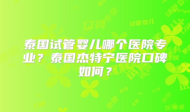 泰国试管婴儿哪个医院专业?泰国杰特宁医院口碑如何?