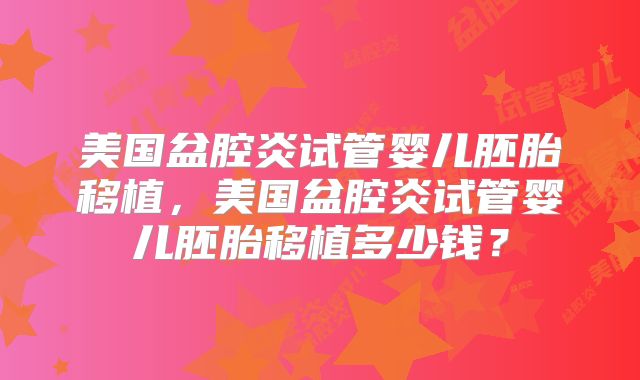 美国盆腔炎试管婴儿胚胎移植,美国盆腔炎试管婴儿胚胎移植多少钱?