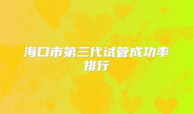 海口市第三代试管成功率排行
