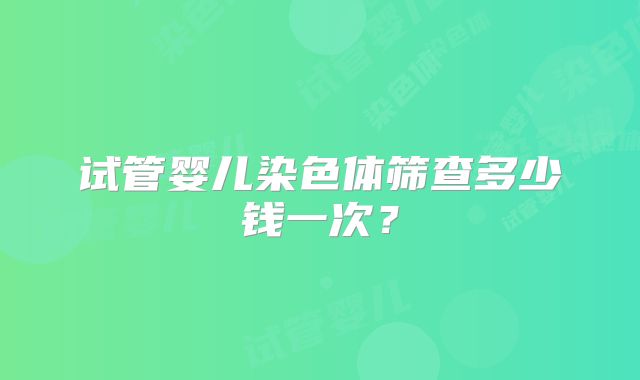 试管婴儿染色体筛查多少钱一次？