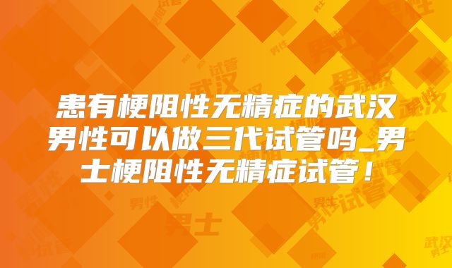 患有梗阻性无精症的武汉男性可以做三代试管吗_男士梗阻性无精症试管!