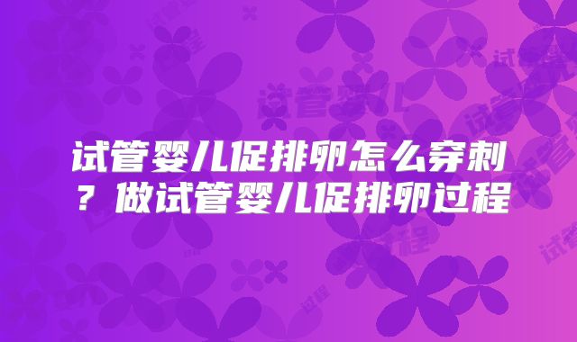 试管婴儿促排卵怎么穿刺？做试管婴儿促排卵过程