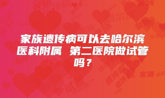 家族遗传病可以去哈尔滨医科附属 第二医院做试管吗？