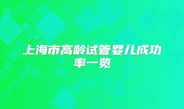 上海市高龄试管婴儿成功率一览