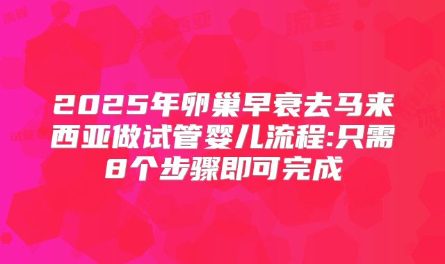 2025年卵巢早衰去马来西亚做试管婴儿流程:只需8个步骤即可完成