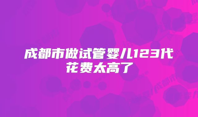 成都市做试管婴儿123代花费太高了