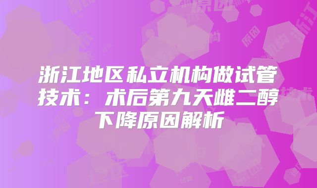 浙江地区私立机构做试管技术：术后第九天雌二醇下降原因解析