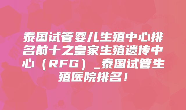泰国试管婴儿生殖中心排名前十之皇家生殖遗传中心(RFG)_泰国试管生殖医院排名!