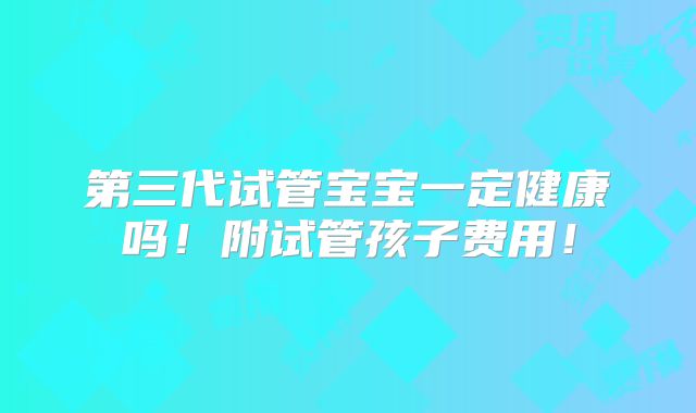 第三代试管宝宝一定健康吗!附试管孩子费用!