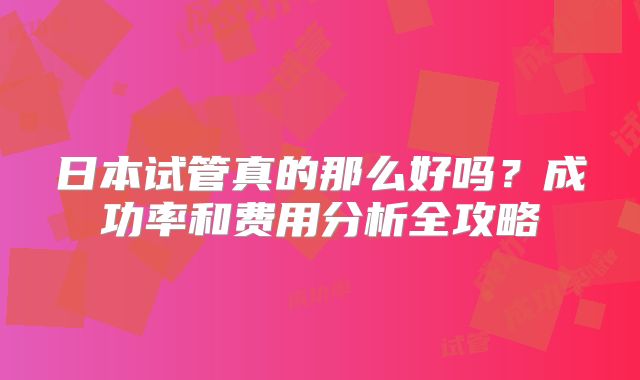 日本试管真的那么好吗？成功率和费用分析全攻略