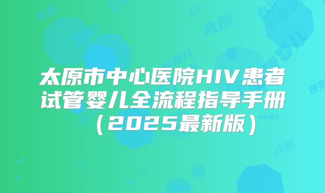 太原市中心医院HIV患者试管婴儿全流程指导手册（2025最新版）