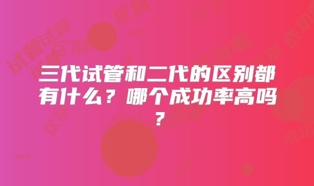 三代试管和二代的区别都有什么?哪个成功率高吗?