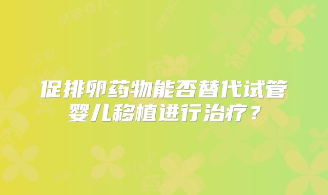 促排卵药物能否替代试管婴儿移植进行治疗？