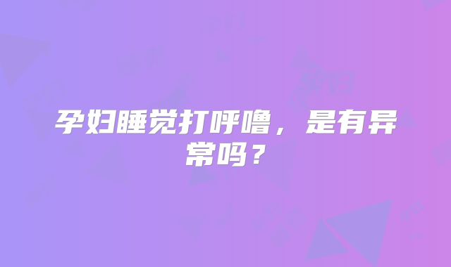 孕妇睡觉打呼噜，是有异常吗？