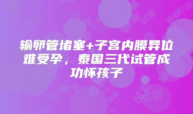 输卵管堵塞+子宫内膜异位难受孕,泰国三代试管成功怀孩子