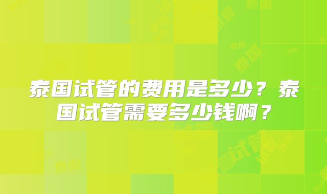 泰国试管的费用是多少？泰国试管需要多少钱啊？