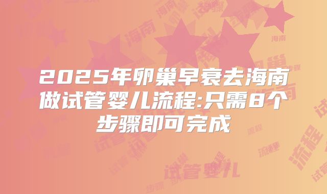 2025年卵巢早衰去海南做试管婴儿流程:只需8个步骤即可完成