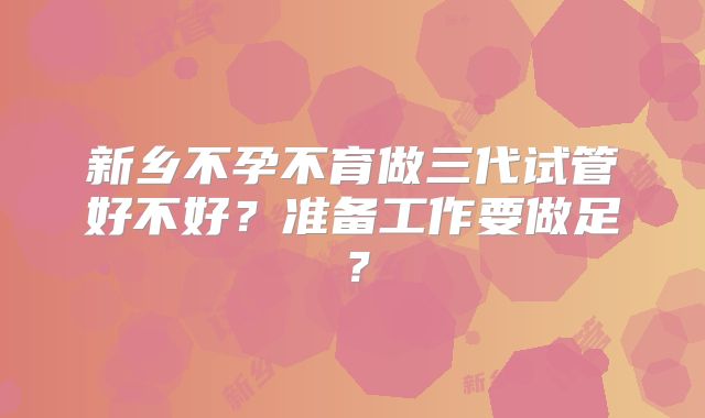 新乡不孕不育做三代试管好不好？准备工作要做足？