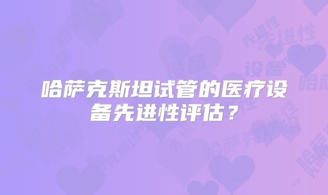哈萨克斯坦试管的医疗设备先进性评估？
