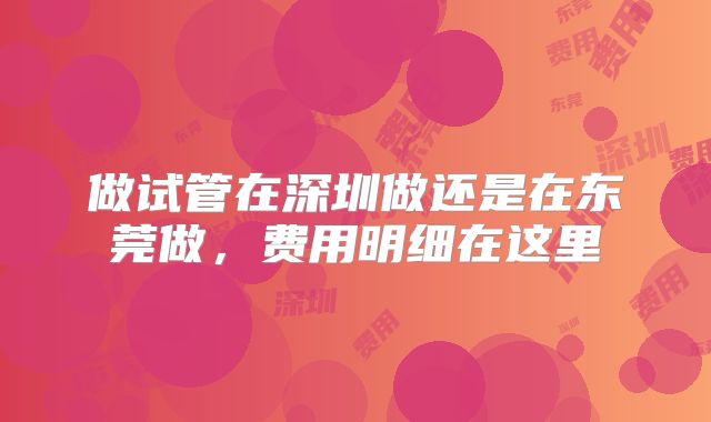 做试管在深圳做还是在东莞做，费用明细在这里