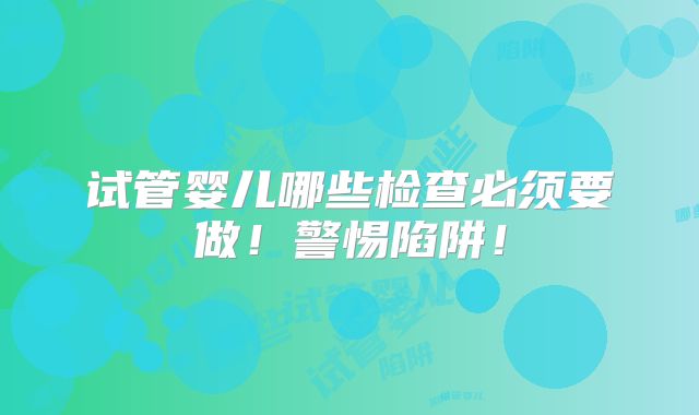 试管婴儿哪些检查必须要做！警惕陷阱！