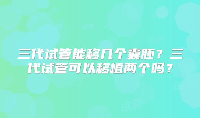 三代试管能移几个囊胚？三代试管可以移植两个吗？