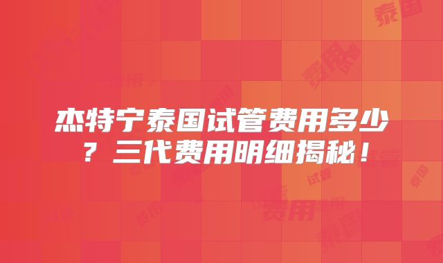 杰特宁泰国试管费用多少？三代费用明细揭秘！