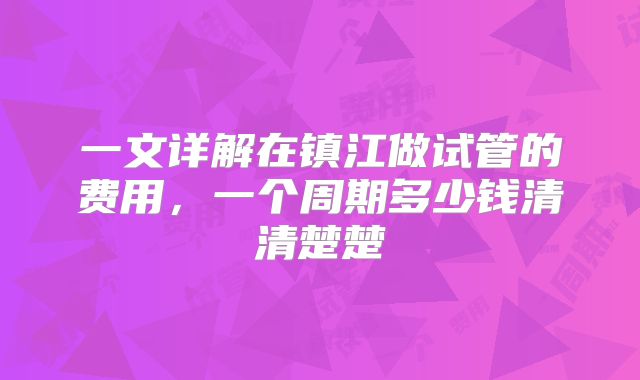 一文详解在镇江做试管的费用，一个周期多少钱清清楚楚
