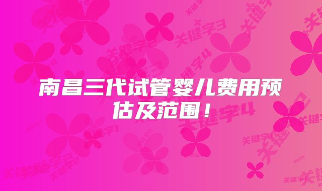 南昌三代试管婴儿费用预估及范围！