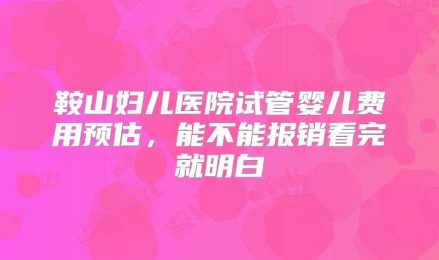 鞍山妇儿医院试管婴儿费用预估,能不能报销看完就明白