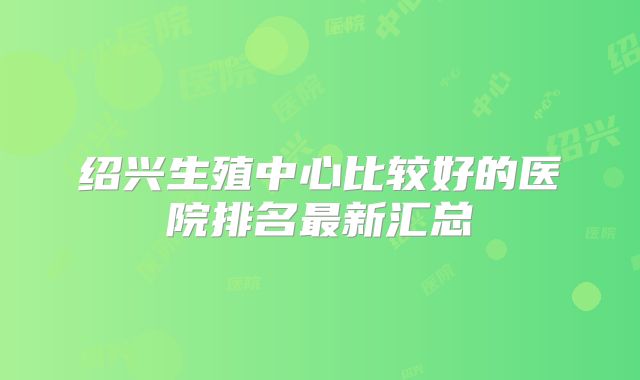 绍兴生殖中心比较好的医院排名最新汇总