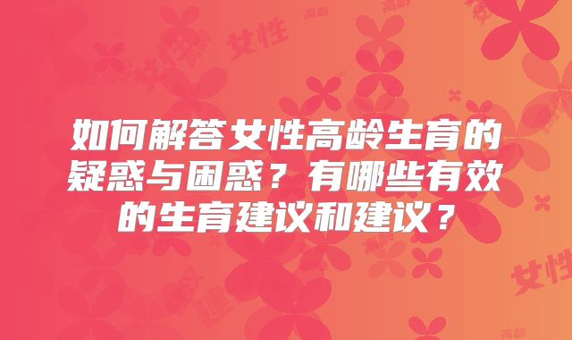 如何解答女性高龄生育的疑惑与困惑？有哪些有效的生育建议和建议？