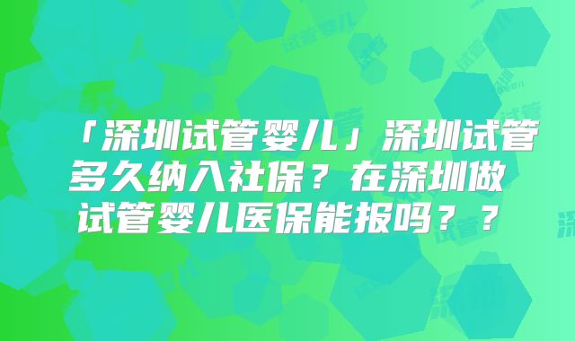 「深圳试管婴儿」深圳试管多久纳入社保?在深圳做试管婴儿医保能报吗??
