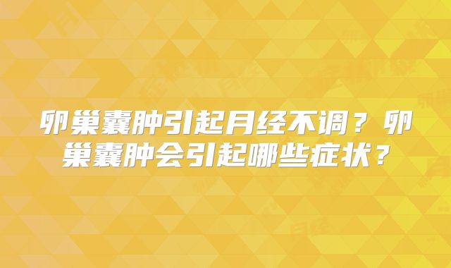 卵巢囊肿引起月经不调?卵巢囊肿会引起哪些症状?