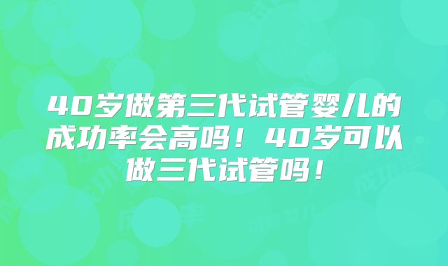 40岁做第三代试管婴儿的成功率会高吗!40岁可以做三代试管吗!