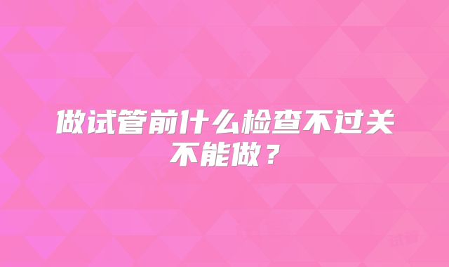 做试管前什么检查不过关不能做？