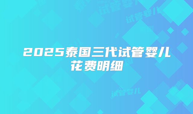 2025泰国三代试管婴儿花费明细