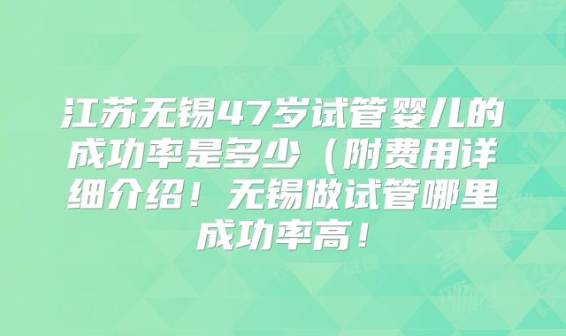 江苏无锡47岁试管婴儿的成功率是多少(附费用详细介绍!无锡做试管哪里成功率高!