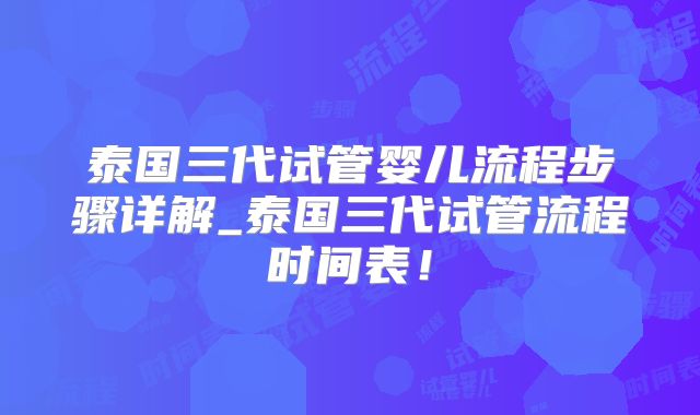 泰国三代试管婴儿流程步骤详解_泰国三代试管流程时间表！