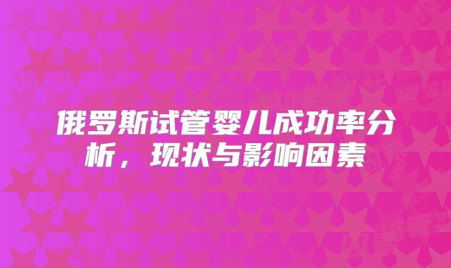 俄罗斯试管婴儿成功率分析,现状与影响因素