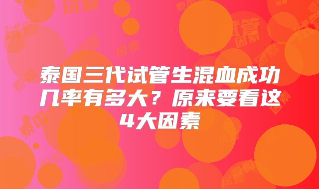 泰国三代试管生混血成功几率有多大?原来要看这4大因素