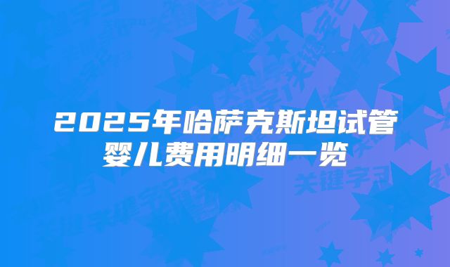 2025年哈萨克斯坦试管婴儿费用明细一览